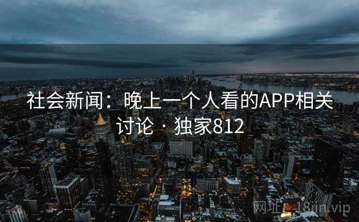 社会新闻：晚上一个人看的APP相关讨论 · 独家812
