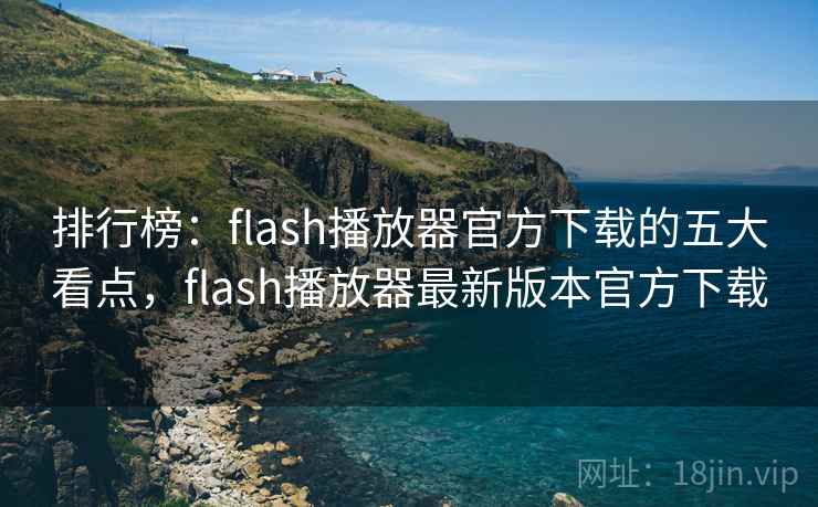 排行榜:flash播放器官方下载的五大看点,flash播放器最新版本官方下载 排行榜:flash播放器官方下载的五大看点,flash播放器最新版本官方下载
