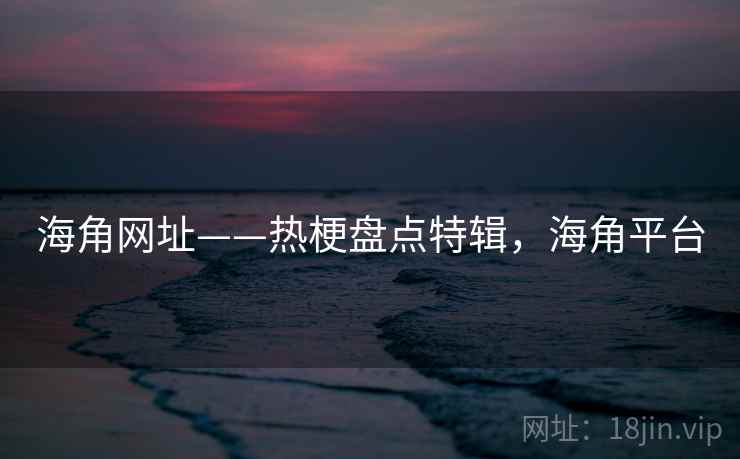 海角网址——热梗盘点特辑,海角平台 海角网址——热梗盘点特辑,海角平台