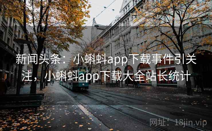 新闻头条：小蝌蚪app下载事件引关注，小蝌蚪app下载大全站长统计