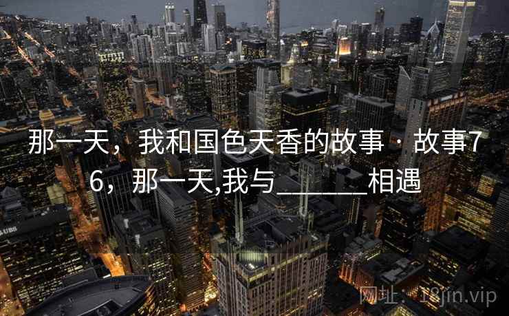 那一天，我和国色天香的故事 · 故事76，那一天,我与______相遇