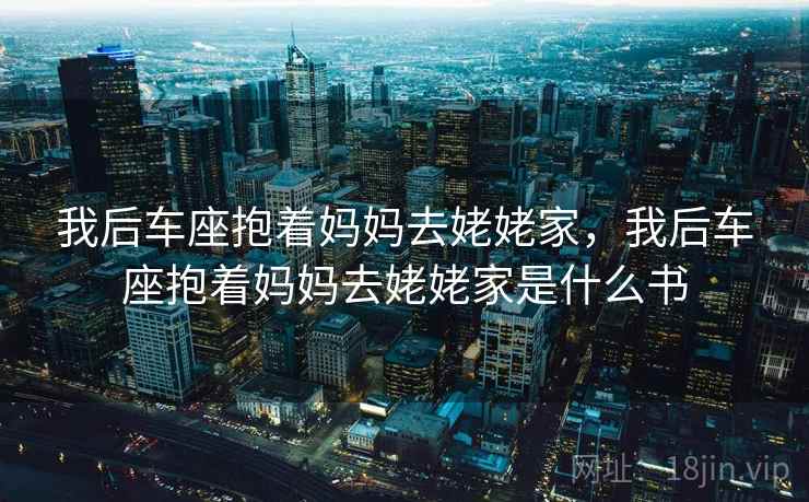 我后车座抱着妈妈去姥姥家,我后车座抱着妈妈去姥姥家是什么书 我后车座抱着妈妈去姥姥家,我后车座抱着妈妈去姥姥家是什么书