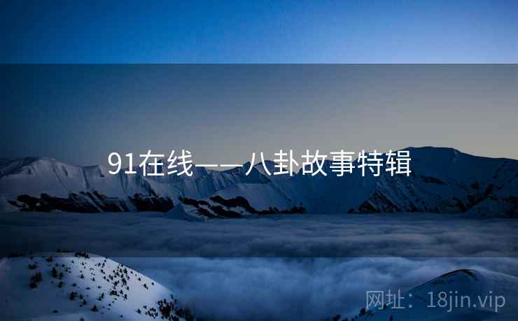 91在线——八卦故事特辑 91在线——八卦故事特辑