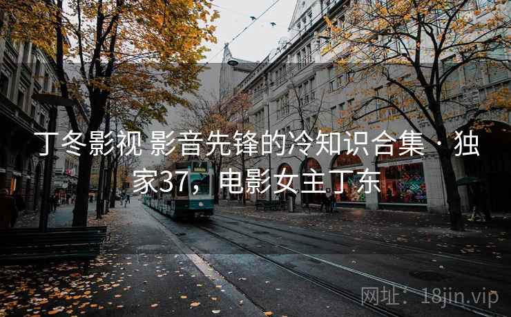 丁冬影视 影音先锋的冷知识合集 · 独家37，电影女主丁东